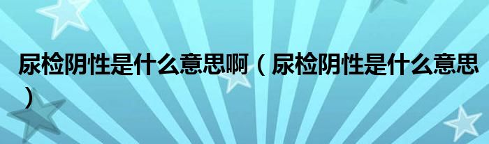尿檢陰性是什么意思?。驒z陰性是什么意思）