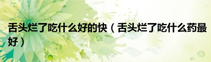 舌頭爛了吃什么好的快(舌頭爛了吃什么藥最好)