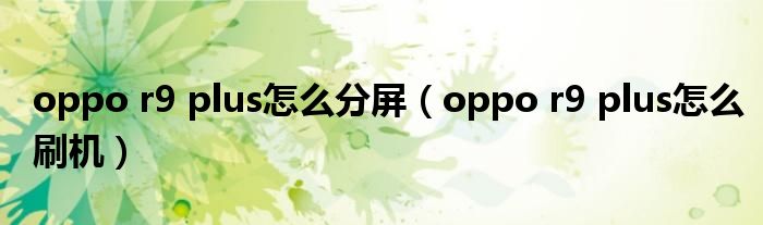 oppo r9 plus怎么分屏（oppo r9 plus怎么刷機(jī)）