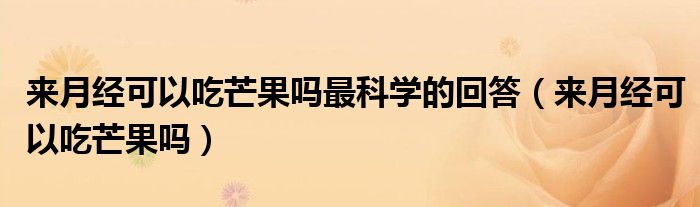 來(lái)月經(jīng)可以吃芒果嗎最科學(xué)的回答（來(lái)月經(jīng)可以吃芒果嗎）