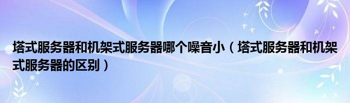 塔式服務(wù)器和機架式服務(wù)器哪個噪音?。ㄋ椒?wù)器和機架式服務(wù)器的區(qū)別）