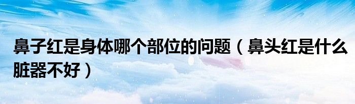 鼻子紅是身體哪個(gè)部位的問題（鼻頭紅是什么臟器不好）