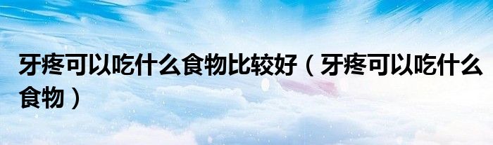 牙疼可以吃什么食物比較好（牙疼可以吃什么食物）