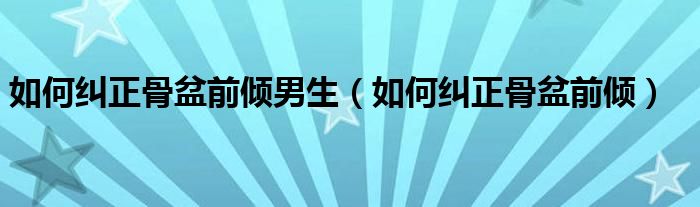 如何糾正骨盆前傾男生（如何糾正骨盆前傾）