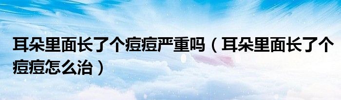 耳朵里面長了個痘痘嚴(yán)重嗎（耳朵里面長了個痘痘怎么治）
