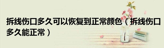 拆線傷口多久可以恢復到正常顏色（拆線傷口多久能正常）