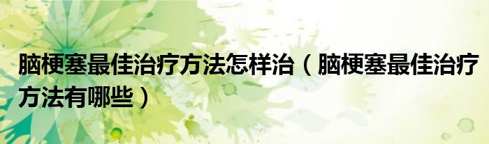 腦梗塞最佳治療方法怎樣治（腦梗塞最佳治療方法有哪些）