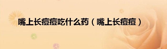 嘴上長痘痘吃什么藥（嘴上長痘痘）