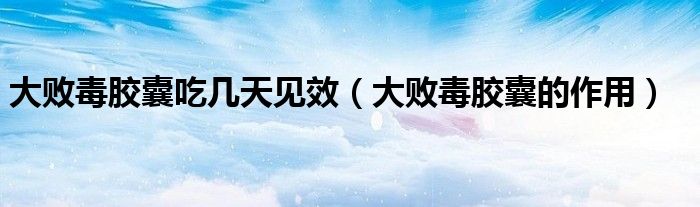 大敗毒膠囊吃幾天見效（大敗毒膠囊的作用）