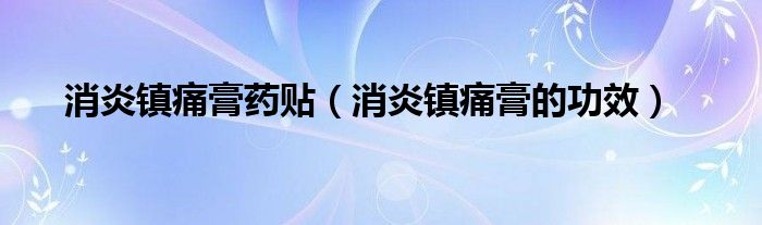 消炎鎮(zhèn)痛膏藥貼（消炎鎮(zhèn)痛膏的功效）