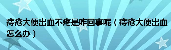 痔瘡大便出血不疼是咋回事呢（痔瘡大便出血怎么辦）