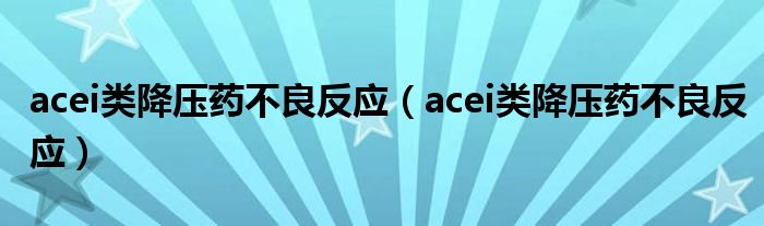 acei類降壓藥不良反應(yīng)(acei類降壓藥不良反應(yīng))