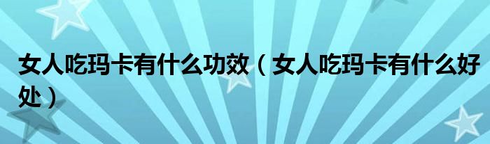 女人吃瑪卡有什么功效（女人吃瑪卡有什么好處）