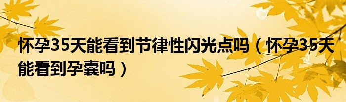 懷孕35天能看到節(jié)律性閃光點(diǎn)嗎（懷孕35天能看到孕囊嗎）