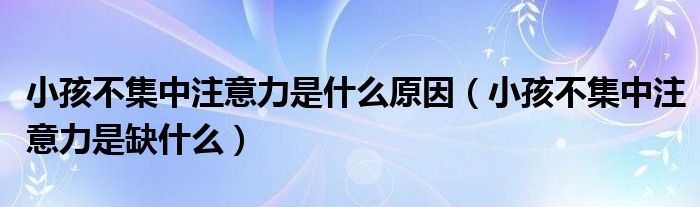 小孩不集中注意力是什么原因（小孩不集中注意力是缺什么）