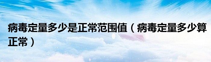 病毒定量多少是正常范圍值（病毒定量多少算正常）