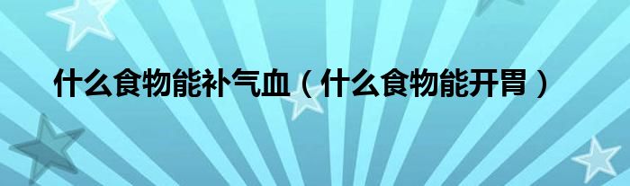什么食物能補(bǔ)氣血(什么食物能開胃)
