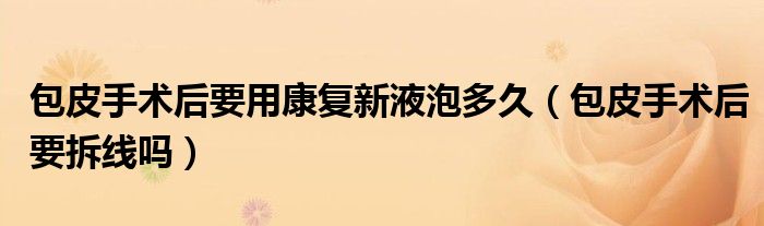 包皮手術(shù)后要用康復(fù)新液泡多久（包皮手術(shù)后要拆線(xiàn)嗎）