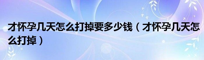 才懷孕幾天怎么打掉要多少錢(qián)（才懷孕幾天怎么打掉）