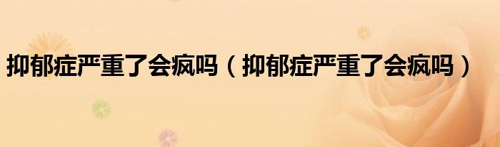 抑郁癥嚴重了會瘋嗎（抑郁癥嚴重了會瘋嗎）