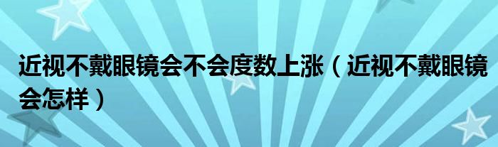 近視不戴眼鏡會(huì)不會(huì)度數(shù)上漲（近視不戴眼鏡會(huì)怎樣）