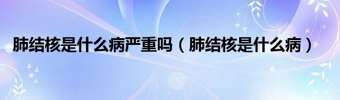 肺結(jié)核是什么病嚴(yán)重嗎（肺結(jié)核是什么病）