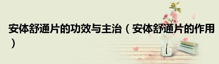 安體舒通片的功效與主治（安體舒通片的作用）