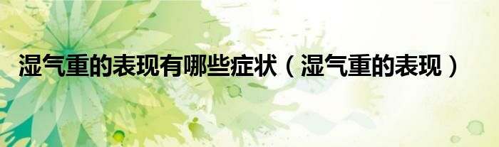 濕氣重的表現(xiàn)有哪些癥狀（濕氣重的表現(xiàn)）
