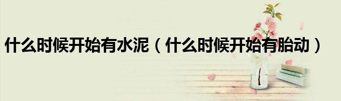 什么時(shí)候開(kāi)始有水泥（什么時(shí)候開(kāi)始有胎動(dòng)）
