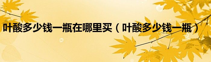 葉酸多少錢一瓶在哪里買（葉酸多少錢一瓶）