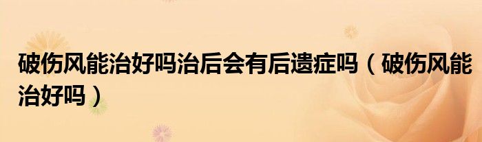 破傷風(fēng)能治好嗎治后會(huì)有后遺癥嗎（破傷風(fēng)能治好嗎）
