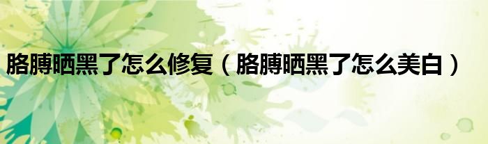 胳膊曬黑了怎么修復（胳膊曬黑了怎么美白）
