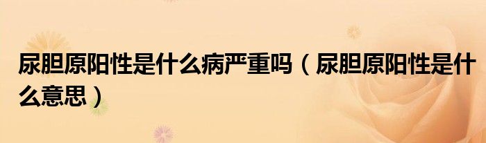 尿膽原陽性是什么病嚴重嗎（尿膽原陽性是什么意思）