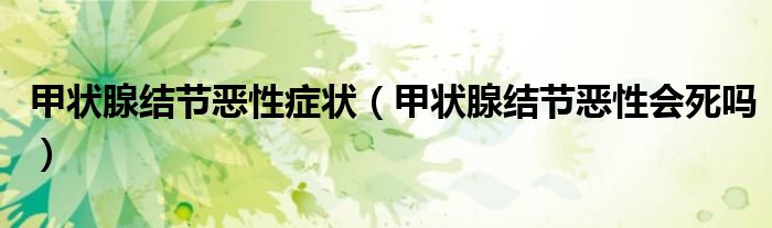 甲狀腺結節(jié)惡性癥狀（甲狀腺結節(jié)惡性會死嗎）