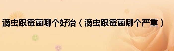 滴蟲(chóng)跟霉菌哪個(gè)好治（滴蟲(chóng)跟霉菌哪個(gè)嚴(yán)重）
