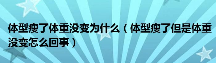 體型瘦了體重沒變?yōu)槭裁矗w型瘦了但是體重沒變怎么回事）