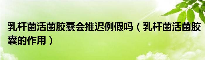 乳桿菌活菌膠囊會(huì)推遲例假嗎（乳桿菌活菌膠囊的作用）
