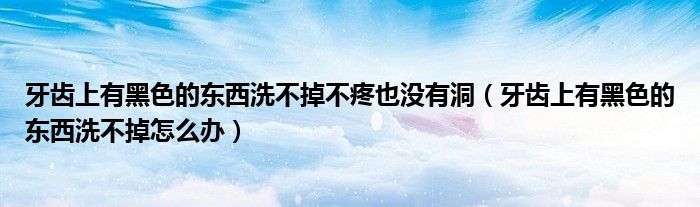 牙齒上有黑色的東西洗不掉不疼也沒有洞（牙齒上有黑色的東西洗不掉怎么辦）