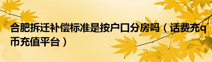 合肥拆遷補(bǔ)償標(biāo)準(zhǔn)是按戶口分房嗎（話費(fèi)充q幣充值平臺）