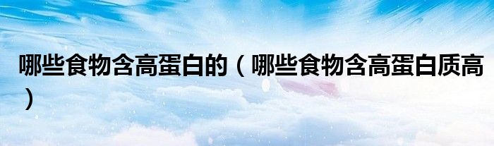 哪些食物含高蛋白的（哪些食物含高蛋白質(zhì)高）