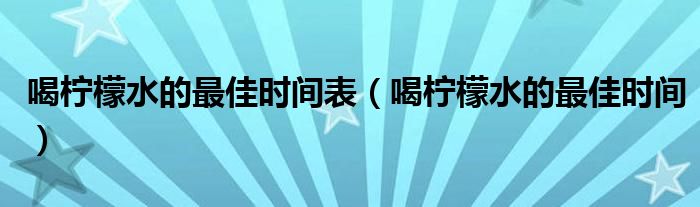 喝檸檬水的最佳時(shí)間表(喝檸檬水的最佳時(shí)間)