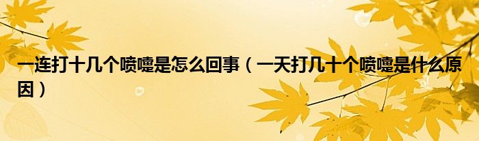 一連打十幾個噴嚏是怎么回事（一天打幾十個噴嚏是什么原因）