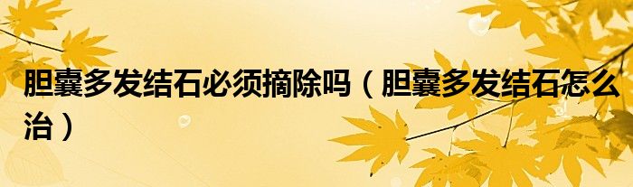 膽囊多發(fā)結(jié)石必須摘除嗎（膽囊多發(fā)結(jié)石怎么治）