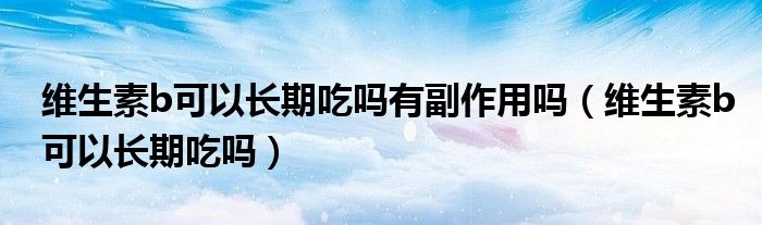 維生素b可以長(zhǎng)期吃嗎有副作用嗎（維生素b可以長(zhǎng)期吃嗎）