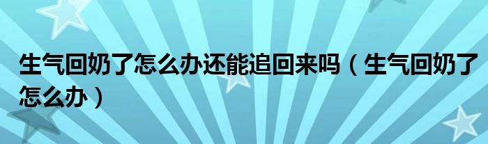 生氣回奶了怎么辦還能追回來嗎（生氣回奶了怎么辦）
