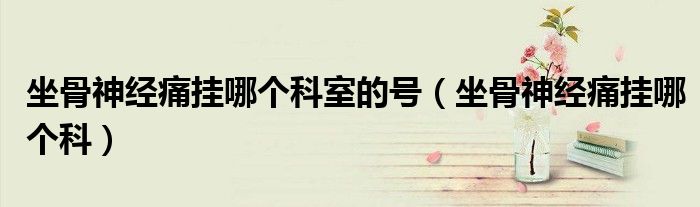 坐骨神經(jīng)痛掛哪個科室的號（坐骨神經(jīng)痛掛哪個科）