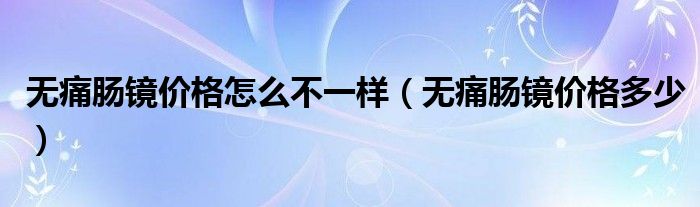 無痛腸鏡價(jià)格怎么不一樣（無痛腸鏡價(jià)格多少）