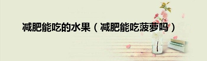 減肥能吃的水果（減肥能吃菠蘿嗎）