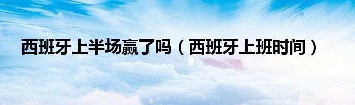 西班牙上半場贏了嗎（西班牙上班時間）