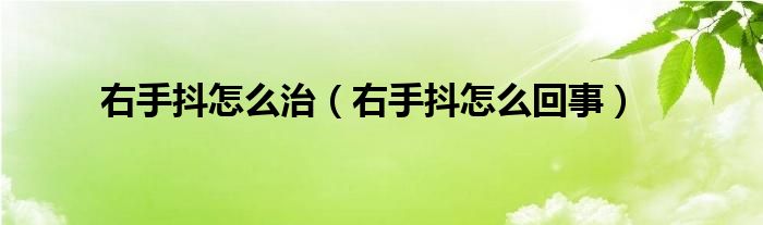 右手抖怎么治（右手抖怎么回事）